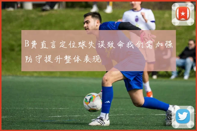 B费直言定位球失误致命我们需加强防守提升整体表现