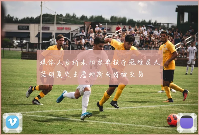 媒体人分析米切尔单核夺冠难度大若明夏失去詹姆斯或将被交易