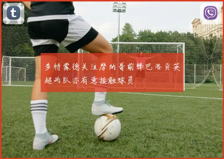 多特蒙德关注摩纳哥前锋巴洛贡英超两队亦有意接触球员