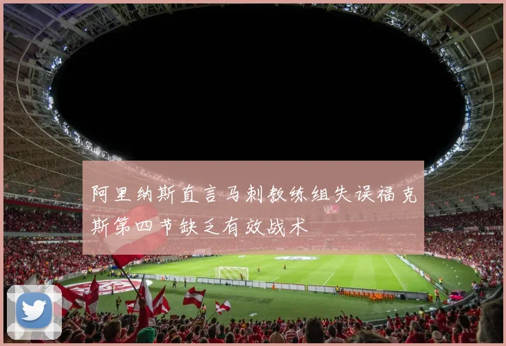 阿里纳斯直言马刺教练组失误福克斯第四节缺乏有效战术
