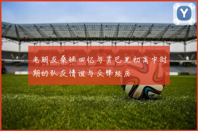 老朋友桑顿回忆与贾巴里初高中时期的队友情谊与交锋经历
