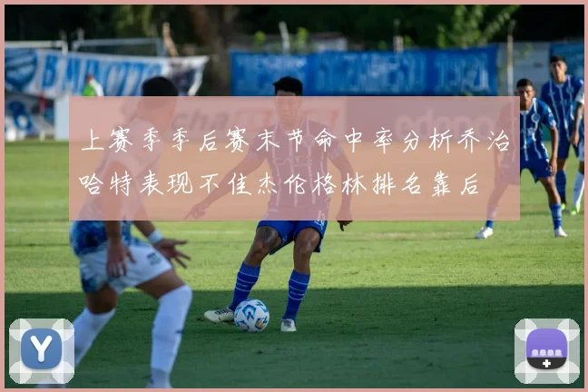 上赛季季后赛末节命中率分析乔治哈特表现不佳杰伦格林排名靠后