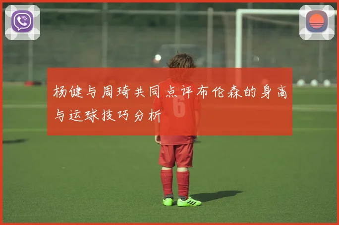 杨健与周琦共同点评布伦森的身高与运球技巧分析