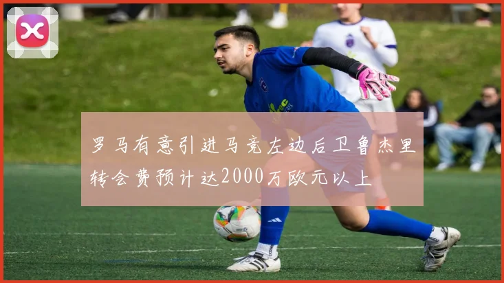 罗马有意引进马竞左边后卫鲁杰里转会费预计达2000万欧元以上