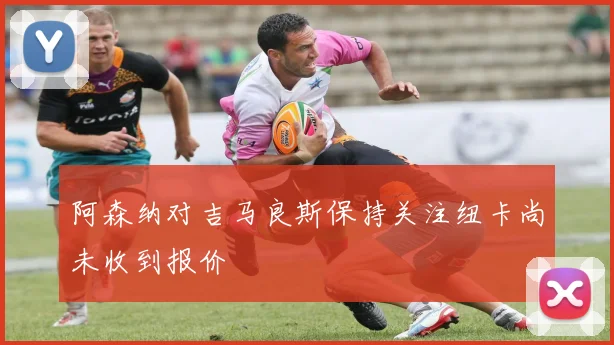 阿森纳对吉马良斯保持关注纽卡尚未收到报价