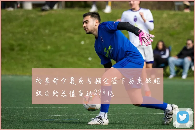 约基奇今夏或与掘金签下历史级超级合约总值高达278亿