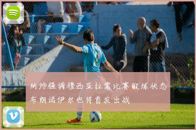 纳帅强调穆西亚拉需比赛锻炼状态布朗诺伊尔也将首发出战
